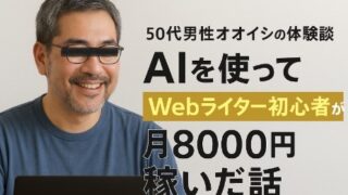 50代男性オオイシの体験談|AIを使ってWebライター初心者が月8000円稼いだ話